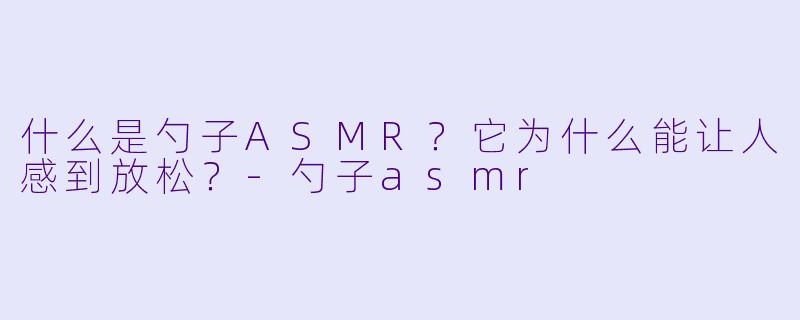 什么是勺子ASMR？它为什么能让人感到放松？-勺子asmr