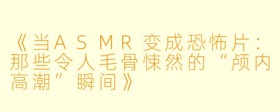 《当ASMR变成恐怖片：那些令人毛骨悚然的“颅内高潮”瞬间》