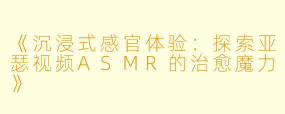 《沉浸式感官体验：探索亚瑟视频ASMR的治愈魔力》