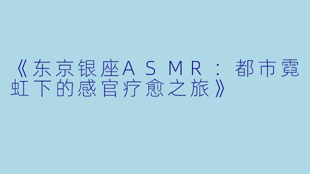 《东京银座ASMR：都市霓虹下的感官疗愈之旅》