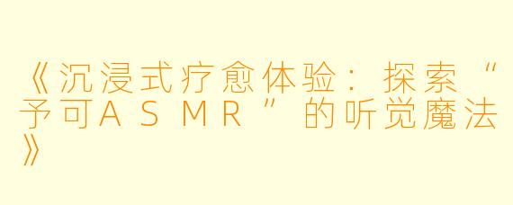 《沉浸式疗愈体验：探索“予可ASMR”的听觉魔法》