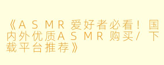 《ASMR爱好者必看！国内外优质ASMR购买/下载平台推荐》