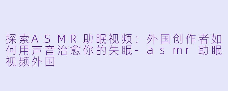 探索ASMR助眠视频：外国创作者如何用声音治愈你的失眠-asmr助眠视频外国
