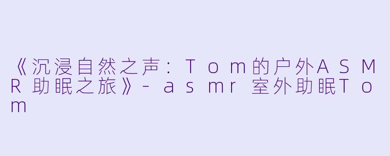 《沉浸自然之声：Tom的户外ASMR助眠之旅》-asmr室外助眠Tom