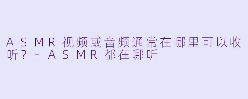 ASMR视频或音频通常在哪里可以收听?