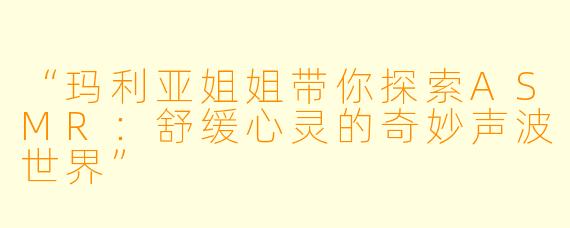 “玛利亚姐姐带你探索ASMR:舒缓心灵的奇妙声波世界”
