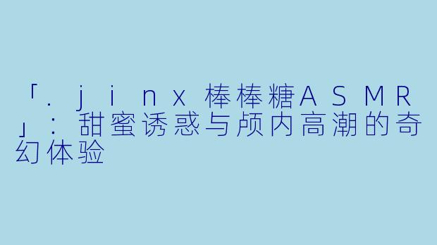 「.jinx棒棒糖ASMR」：甜蜜诱惑与颅内高潮的奇幻体验