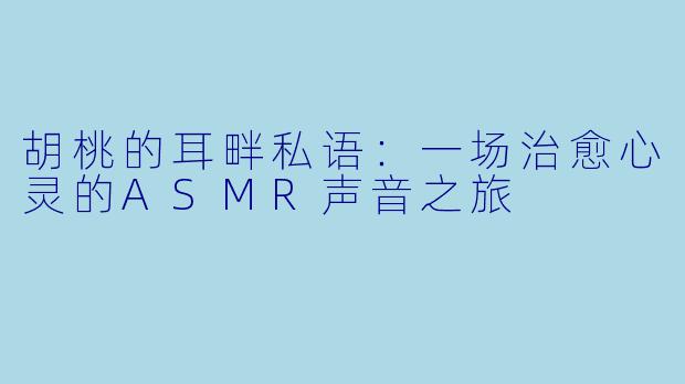 胡桃的耳畔私语：一场治愈心灵的ASMR声音之旅
