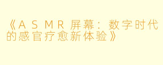 《ASMR屏幕：数字时代的感官疗愈新体验》