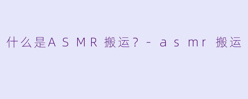 什么是ASMR搬运？-asmr搬运