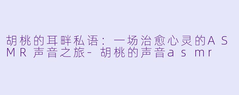 胡桃的耳畔私语：一场治愈心灵的ASMR声音之旅