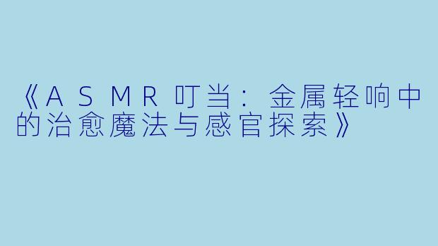 《ASMR叮当：金属轻响中的治愈魔法与感官探索》