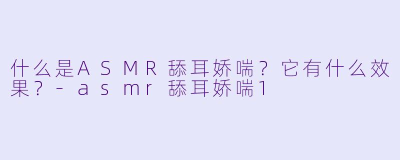 什么是ASMR舔耳娇喘？它有什么效果？-asmr舔耳娇喘1
