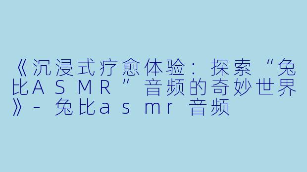 《沉浸式疗愈体验:探索“兔比ASMR”音频的奇妙世界》