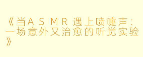 《当ASMR遇上喷嚏声：一场意外又治愈的听觉实验》
