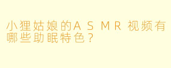 小狸姑娘的ASMR视频有哪些助眠特色？