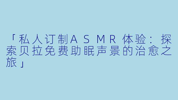 「私人订制ASMR体验：探索贝拉免费助眠声景的治愈之旅」