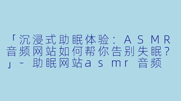 「沉浸式助眠体验：ASMR音频网站如何帮你告别失眠？」-助眠网站asmr音频