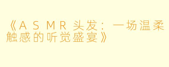 《ASMR头发:一场温柔触感的听觉盛宴》