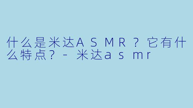 什么是米达ASMR？它有什么特点？-米达asmr