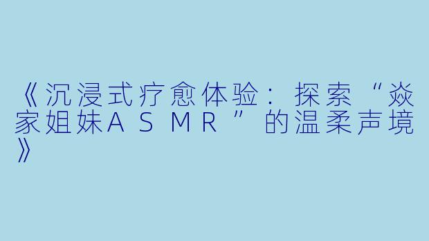 《沉浸式疗愈体验:探索“焱家姐妹ASMR”的温柔声境》