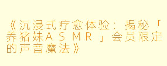 《沉浸式疗愈体验：揭秘「养猪妹ASMR」会员限定的声音魔法》