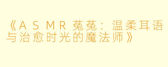 《ASMR菟菟：温柔耳语与治愈时光的魔法师》