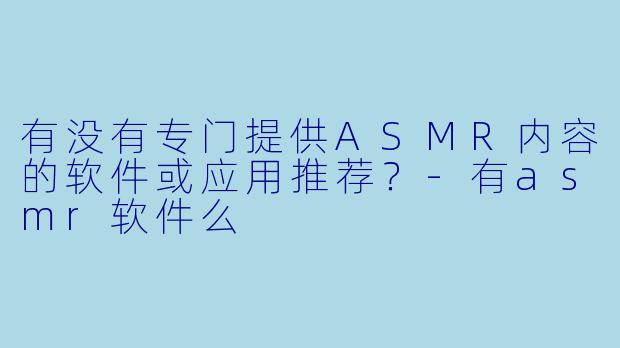有没有专门提供ASMR内容的软件或应用推荐？-有asmr软件么
