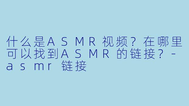 什么是ASMR视频?在哪里可以找到ASMR的链接?