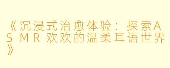 《沉浸式治愈体验：探索ASMR欢欢的温柔耳语世界》