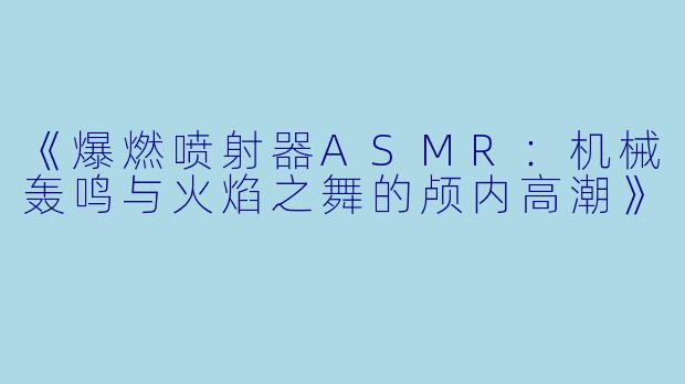 《爆燃喷射器ASMR：机械轰鸣与火焰之舞的颅内高潮》