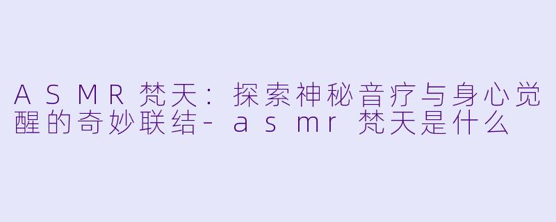 ASMR梵天:探索神秘音疗与身心觉醒的奇妙联结