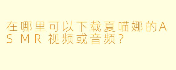 在哪里可以下载夏喵娜的ASMR视频或音频？