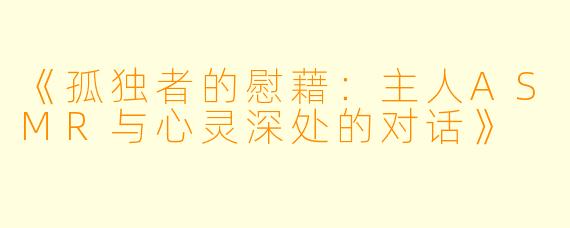 《孤独者的慰藉：主人ASMR与心灵深处的对话》