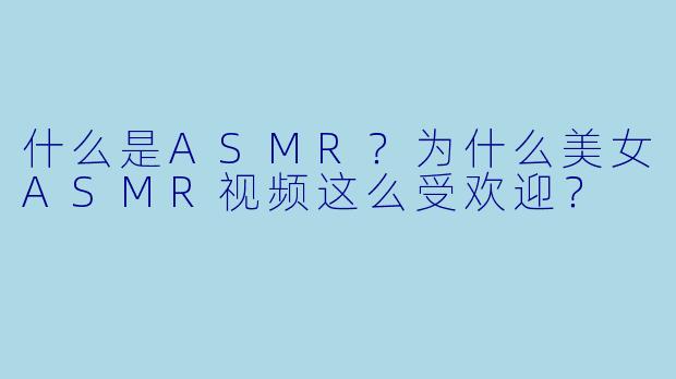 什么是ASMR?为什么美女ASMR视频这么受欢迎?