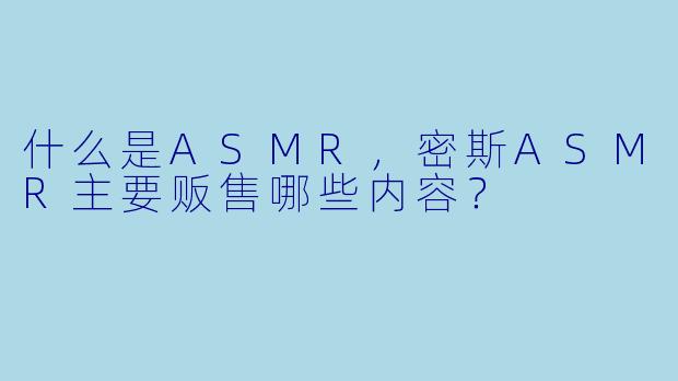 什么是ASMR,密斯ASMR主要贩售哪些内容?