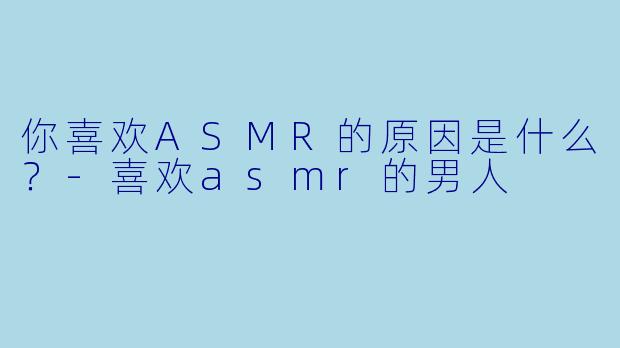 你喜欢ASMR的原因是什么?