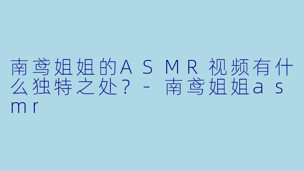 南鸢姐姐的ASMR视频有什么独特之处?