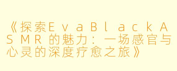 《探索EvaBlackASMR的魅力：一场感官与心灵的深度疗愈之旅》