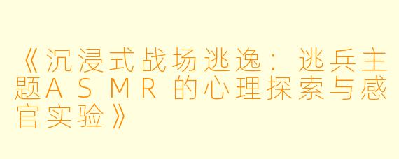 《沉浸式战场逃逸：逃兵主题ASMR的心理探索与感官实验》