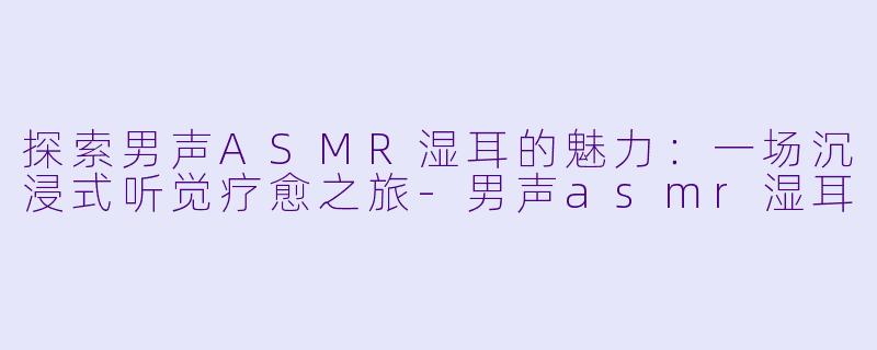 探索男声ASMR湿耳的魅力:一场沉浸式听觉疗愈之旅