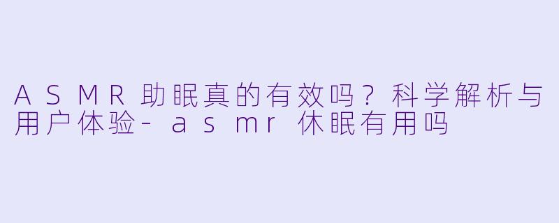 ASMR助眠真的有效吗?科学解析与用户体验