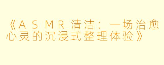 《ASMR清洁：一场治愈心灵的沉浸式整理体验》