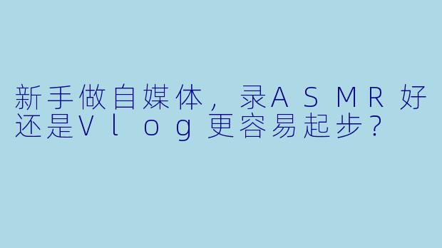 新手做自媒体，录ASMR好还是Vlog更容易起步？
