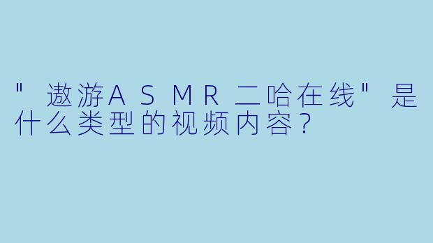 "遨游ASMR二哈在线"是什么类型的视频内容?