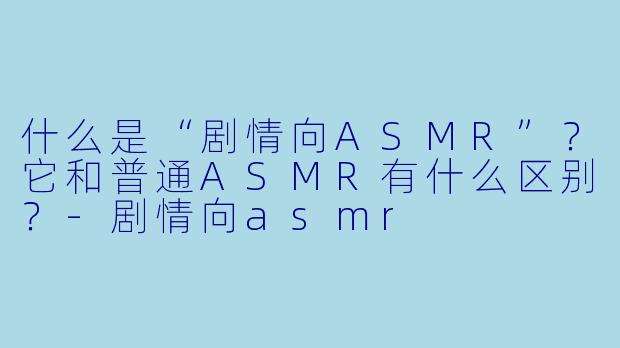 什么是“剧情向ASMR”?它和普通ASMR有什么区别?