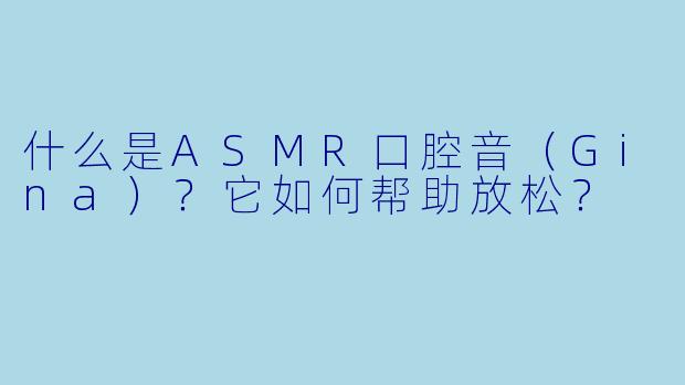 什么是ASMR口腔音(Gina)?它如何帮助放松?