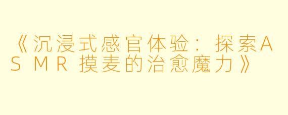 《沉浸式感官体验:探索ASMR摸麦的治愈魔力》