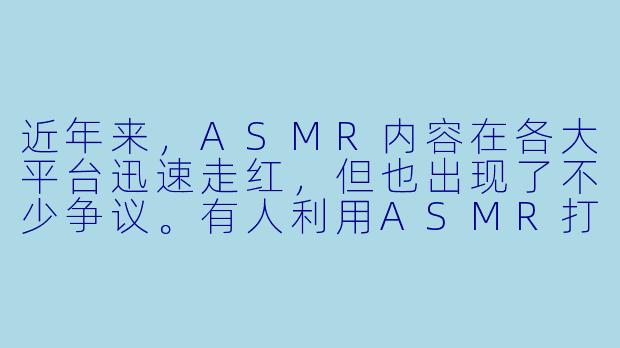 近年来,ASMR内容在各大平台迅速走红,但也出现了不少争议。有人利用ASMR打擦边球,甚至传播低俗内容。你如何看待这种“ASMR乱象”?