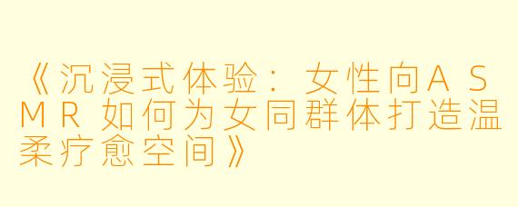 《沉浸式体验：女性向ASMR如何为女同群体打造温柔疗愈空间》